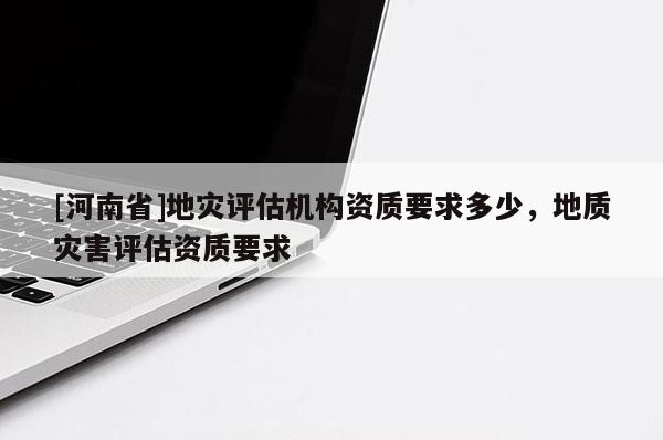 [河南省]地災評估機構資質要求多少，地質災害評估資質要求