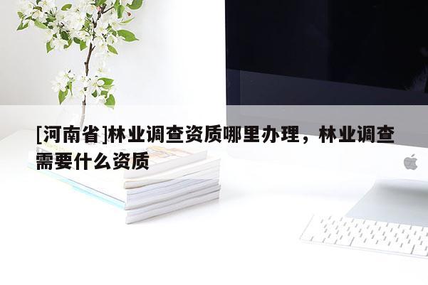 [河南省]林業調查資質哪里辦理，林業調查需要什么資質