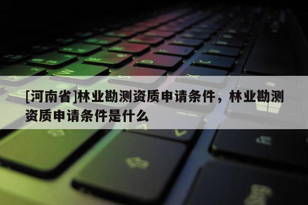 [河南省]林業勘測資質申請條件，林業勘測資質申請條件是什么