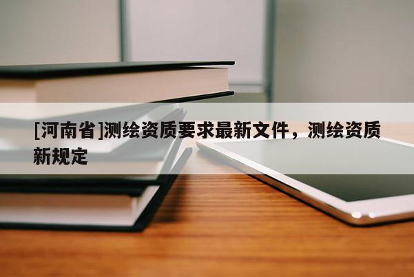 [河南省]測繪資質(zhì)要求最新文件，測繪資質(zhì)新規(guī)定