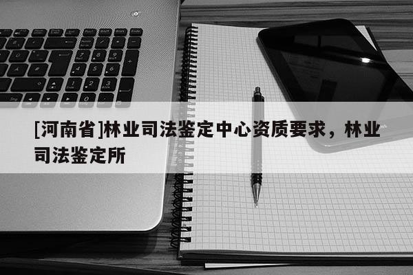 [河南省]林業司法鑒定中心資質要求，林業司法鑒定所