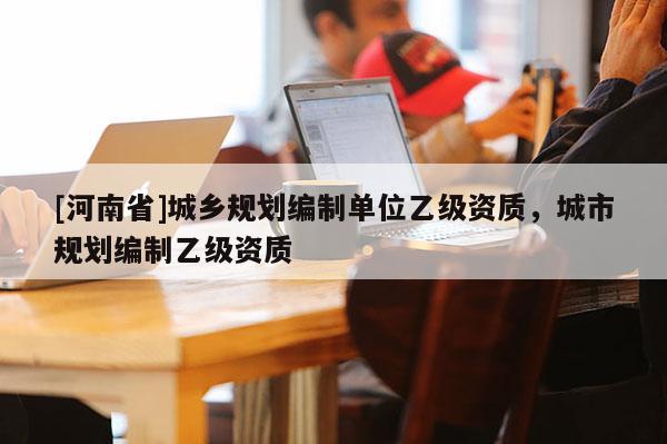 [河南省]城鄉規劃編制單位乙級資質，城市規劃編制乙級資質