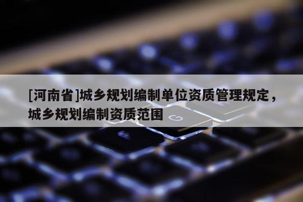 [河南省]城鄉規劃編制單位資質管理規定，城鄉規劃編制資質范圍