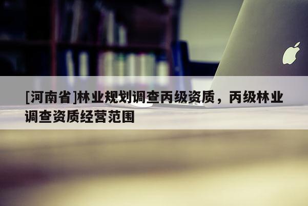[河南省]林業規劃調查丙級資質，丙級林業調查資質經營范圍