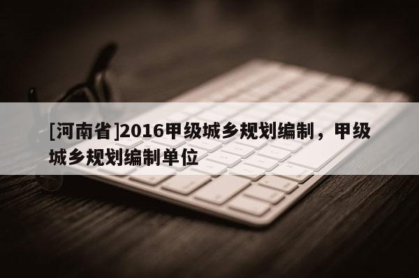 [河南省]2016甲級城鄉規劃編制，甲級城鄉規劃編制單位