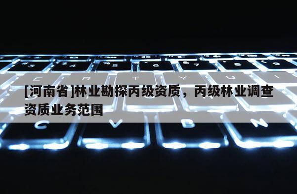 [河南省]林業勘探丙級資質，丙級林業調查資質業務范圍