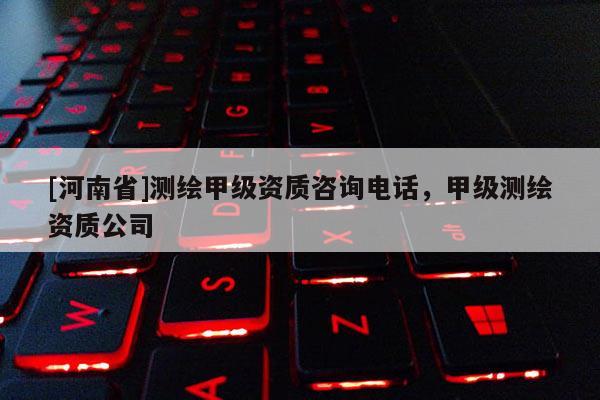 [河南省]測繪甲級資質咨詢 *** ，甲級測繪資質公司