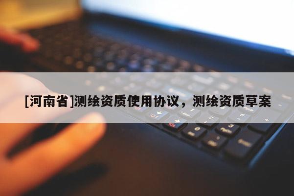 [河南省]測繪資質使用協議，測繪資質草案