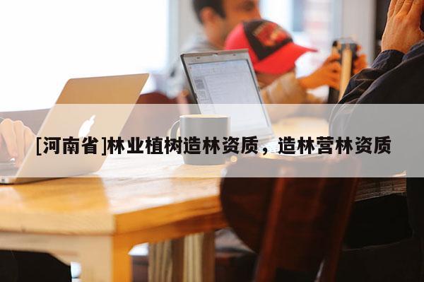 [河南省]林業植樹造林資質，造林營林資質