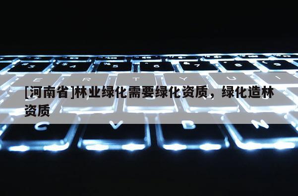 [河南省]林業綠化需要綠化資質，綠化造林資質