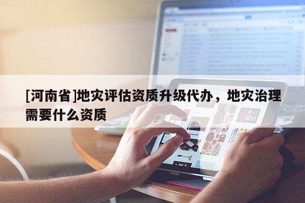 [河南省]地災(zāi)評(píng)估資質(zhì)升級(jí)代辦，地災(zāi)治理需要什么資質(zhì)