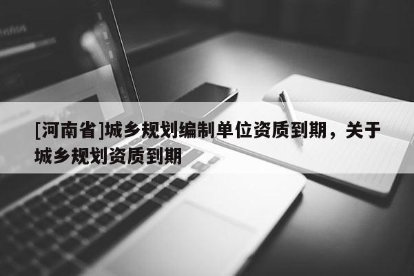 [河南省]城鄉規劃編制單位資質到期，關于城鄉規劃資質到期