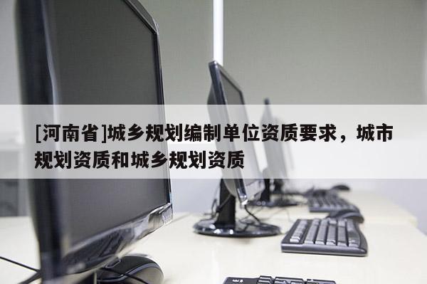 [河南省]城鄉規劃編制單位資質要求，城市規劃資質和城鄉規劃資質