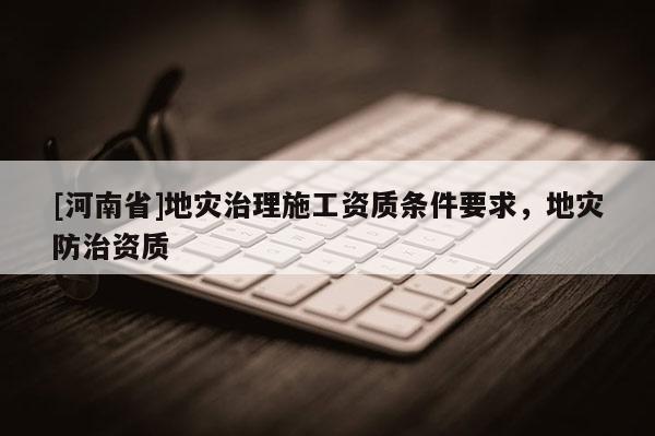 [河南省]地災治理施工資質條件要求，地災防治資質