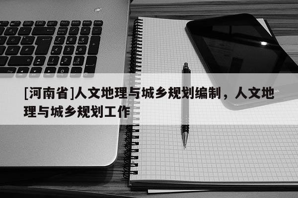 [河南省]人文地理與城鄉規劃編制，人文地理與城鄉規劃工作