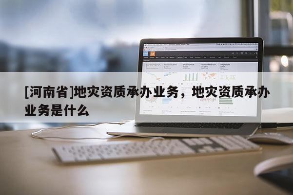 [河南省]地災(zāi)資質(zhì)承辦業(yè)務(wù)，地災(zāi)資質(zhì)承辦業(yè)務(wù)是什么