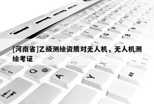 [河南省]乙級測繪資質對無人機，無人機測繪考證