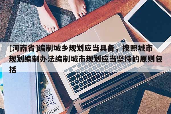 [河南省]編制城鄉規劃應當具備，按照城市規劃編制辦法編制城市規劃應當堅持的原則包括