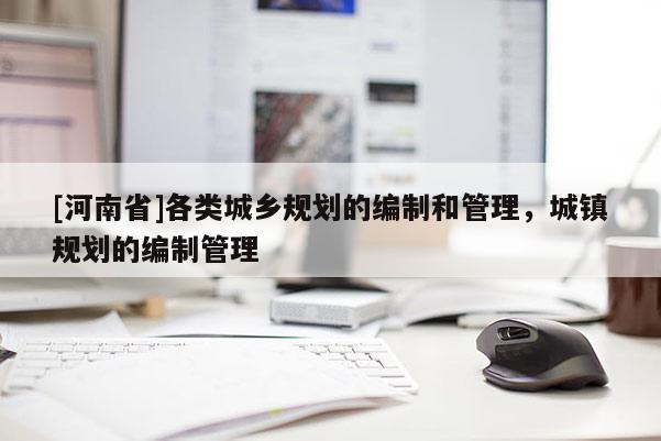 [河南省]各類城鄉規劃的編制和管理，城鎮規劃的編制管理