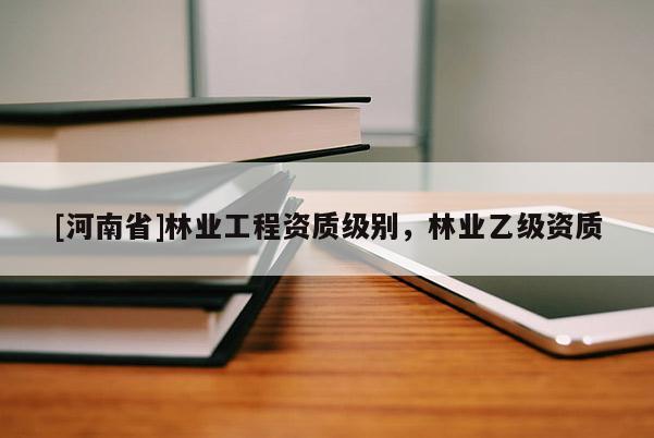 [河南省]林業工程資質級別，林業乙級資質