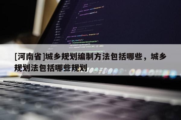 [河南省]城鄉(xiāng)規(guī)劃編制 *** 包括哪些，城鄉(xiāng)規(guī)劃法包括哪些規(guī)劃