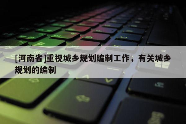 [河南省]重視城鄉規劃編制工作，有關城鄉規劃的編制