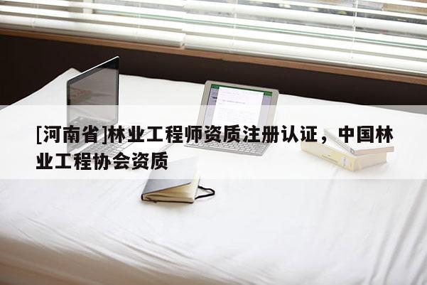 [河南省]林業工程師資質注冊認證，中國林業工程協會資質