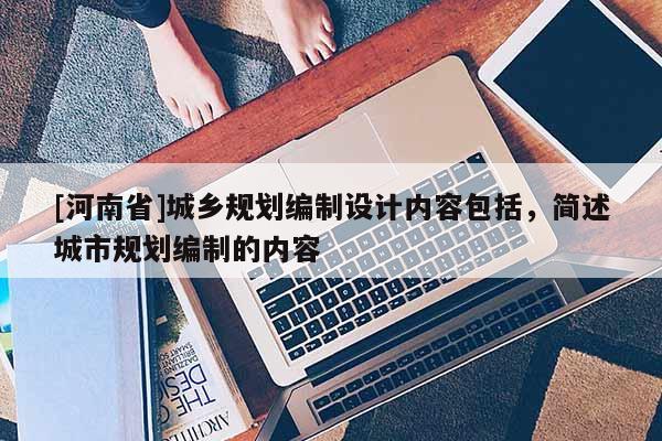 [河南省]城鄉規劃編制設計內容包括，簡述城市規劃編制的內容