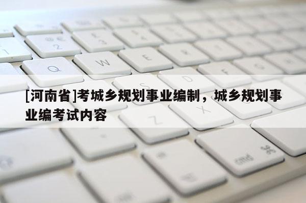 [河南省]考城鄉規劃事業編制，城鄉規劃事業編考試內容