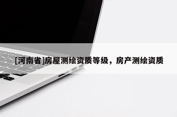 [河南省]房屋測繪資質(zhì)等級，房產(chǎn)測繪資質(zhì)