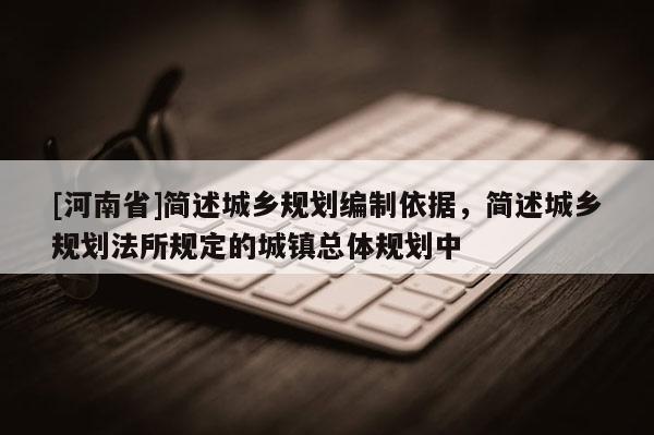 [河南省]簡(jiǎn)述城鄉(xiāng)規(guī)劃編制依據(jù)，簡(jiǎn)述城鄉(xiāng)規(guī)劃法所規(guī)定的城鎮(zhèn)總體規(guī)劃中