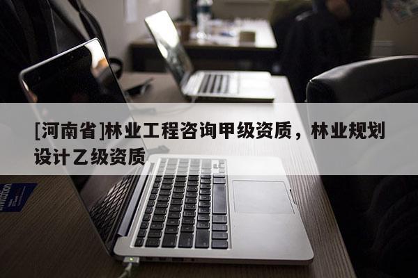 [河南省]林業(yè)工程咨詢甲級(jí)資質(zhì)，林業(yè)規(guī)劃設(shè)計(jì)乙級(jí)資質(zhì)