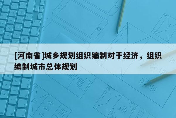 [河南省]城鄉規劃組織編制對于經濟，組織編制城市總體規劃