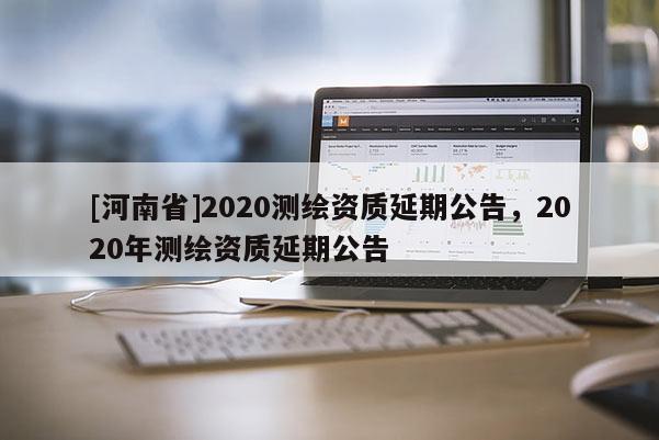 [河南省]2020測(cè)繪資質(zhì)延期公告，2020年測(cè)繪資質(zhì)延期公告