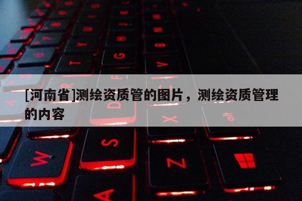[河南省]測繪資質管的圖片，測繪資質管理的內容