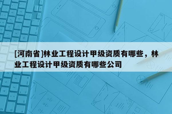 [河南省]林業工程設計甲級資質有哪些，林業工程設計甲級資質有哪些公司