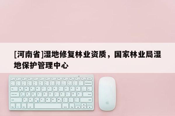 [河南省]濕地修復林業資質，國家林業局濕地保護管理中心