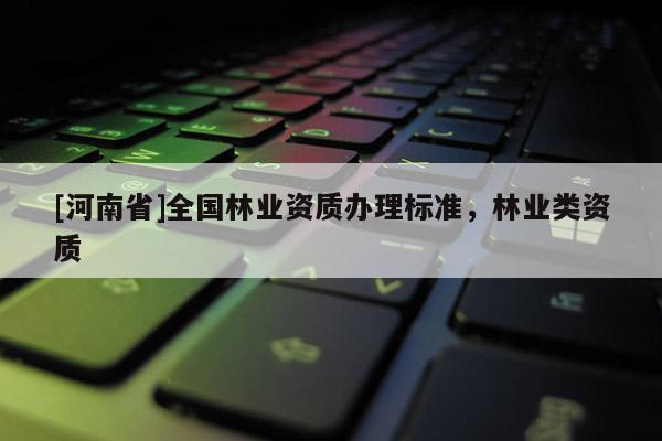 [河南省]全國林業資質辦理標準，林業類資質