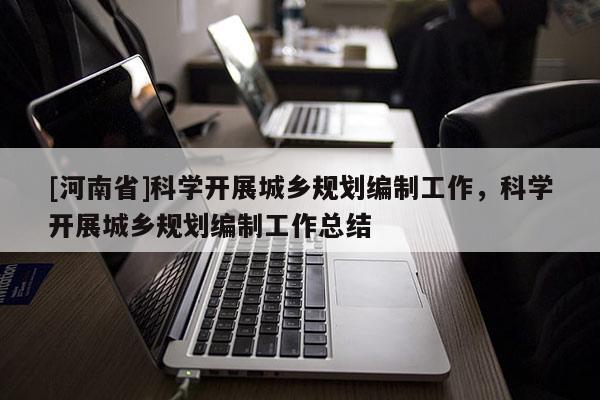 [河南省]科學(xué)開展城鄉(xiāng)規(guī)劃編制工作，科學(xué)開展城鄉(xiāng)規(guī)劃編制工作總結(jié)