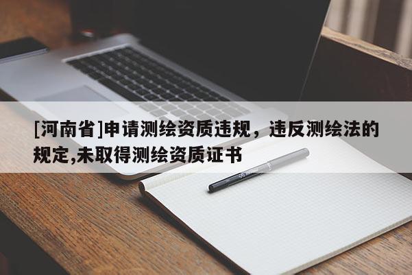 [河南省]申請測繪資質違規，違反測繪法的規定,未取得測繪資質證書