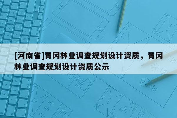 [河南省]青岡林業調查規劃設計資質，青岡林業調查規劃設計資質公示