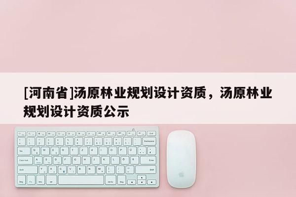 [河南省]湯原林業(yè)規(guī)劃設計資質，湯原林業(yè)規(guī)劃設計資質公示