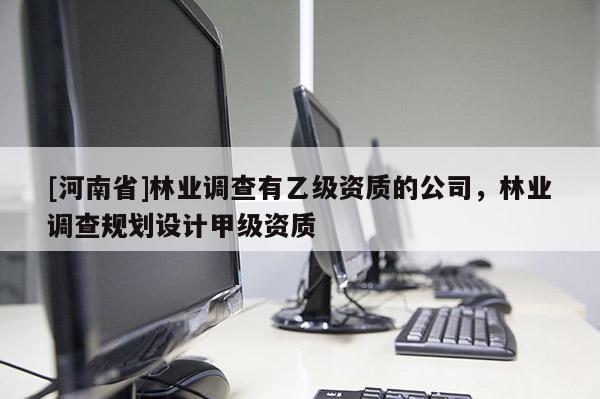 [河南省]林業調查有乙級資質的公司，林業調查規劃設計甲級資質