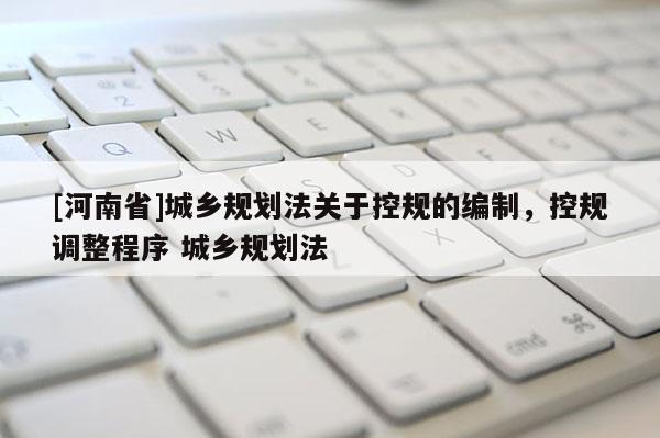 [河南省]城鄉規劃法關于控規的編制，控規調整程序 城鄉規劃法