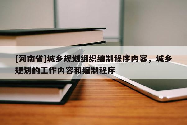 [河南省]城鄉規劃組織編制程序內容，城鄉規劃的工作內容和編制程序