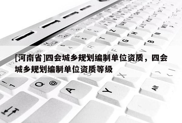 [河南省]四會城鄉規劃編制單位資質，四會城鄉規劃編制單位資質等級