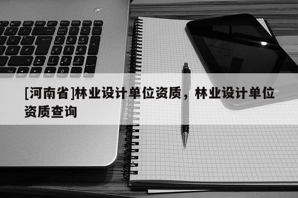[河南省]林業設計單位資質，林業設計單位資質查詢