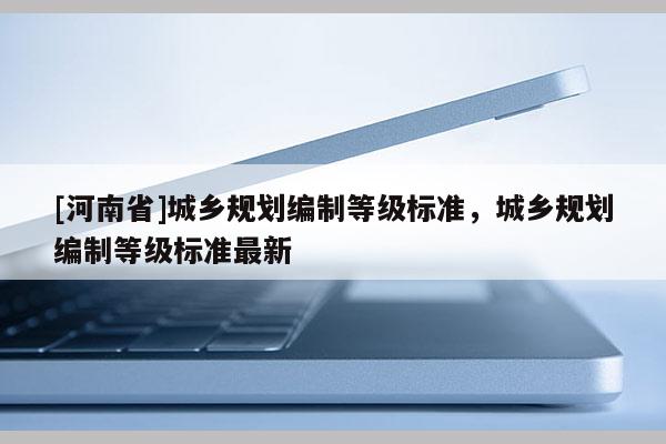 [河南省]城鄉規劃編制等級標準，城鄉規劃編制等級標準最新