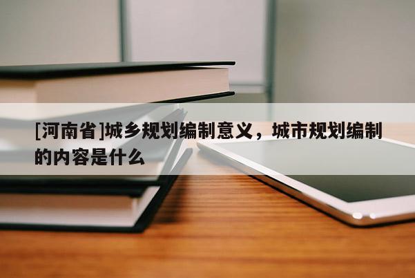 [河南省]城鄉規劃編制意義，城市規劃編制的內容是什么