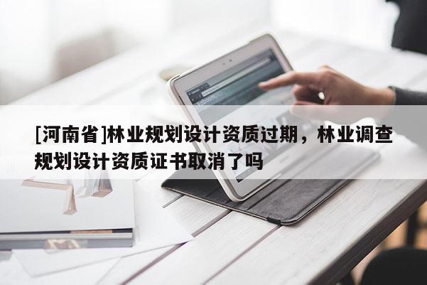 [河南省]林業(yè)規(guī)劃設(shè)計(jì)資質(zhì)過期，林業(yè)調(diào)查規(guī)劃設(shè)計(jì)資質(zhì)證書取消了嗎